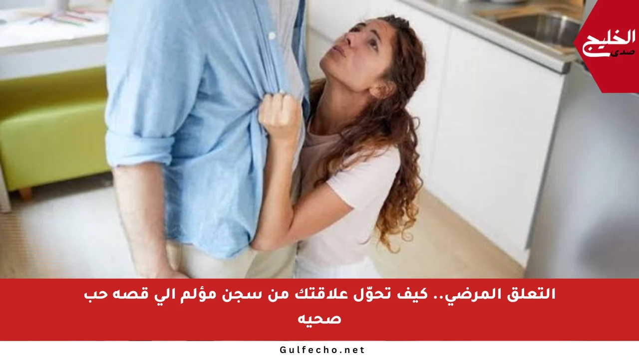 التعلق المرضي.. كيف تحوّل علاقتك من سجن مؤلم إلى قصة حب صحية